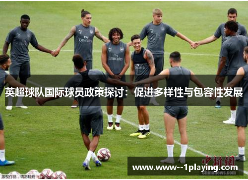 英超球队国际球员政策探讨:促进多样性与包容性发展 英超球队国际球员政策探讨:促进多样性与包容性发展