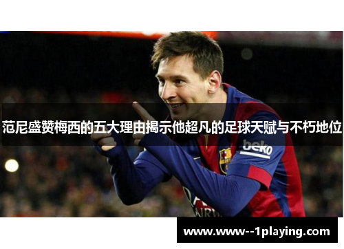 范尼盛赞梅西的五大理由揭示他超凡的足球天赋与不朽地位 范尼盛赞梅西的五大理由揭示他超凡的足球天赋与不朽地位