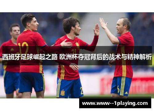 西班牙足球崛起之路 欧洲杯夺冠背后的战术与精神解析 西班牙足球崛起之路 欧洲杯夺冠背后的战术与精神解析