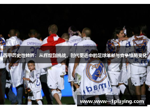 西甲历史性转折:从辉煌到挑战,时代更迭中的足球革新与竞争格局变化 西甲历史性转折:从辉煌到挑战,时代更迭中的足球革新与竞争格局变化