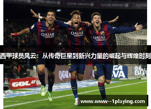 西甲球员风云:从传奇巨星到新兴力量的崛起与辉煌时刻 西甲球员风云:从传奇巨星到新兴力量的崛起与辉煌时刻
