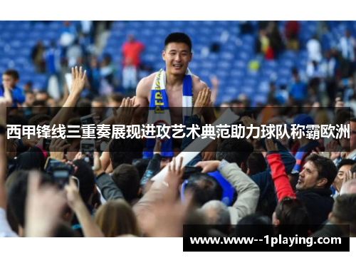 西甲锋线三重奏展现进攻艺术典范助力球队称霸欧洲