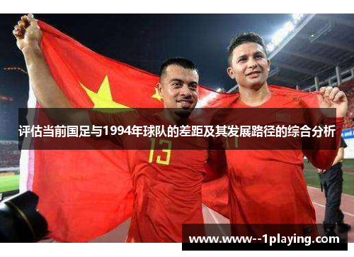 评估当前国足与1994年球队的差距及其发展路径的综合分析 评估当前国足与1994年球队的差距及其发展路径的综合分析