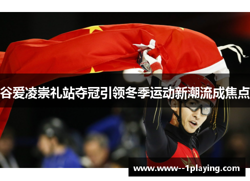 谷爱凌崇礼站夺冠引领冬季运动新潮流成焦点 谷爱凌崇礼站夺冠引领冬季运动新潮流成焦点