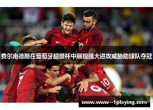 费尔南德斯在葡萄牙超级杯中展现强大进攻威胁助球队夺冠 费尔南德斯在葡萄牙超级杯中展现强大进攻威胁助球队夺冠