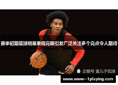 赛季初期篮球明星表现亮眼引发广泛关注多个亮点令人期待