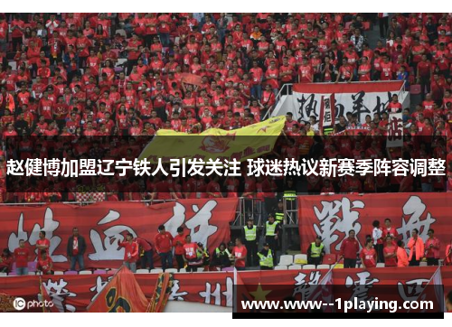 赵健博加盟辽宁铁人引发关注 球迷热议新赛季阵容调整 赵健博加盟辽宁铁人引发关注 球迷热议新赛季阵容调整