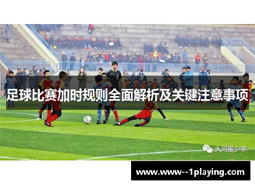 足球比赛加时规则全面解析及关键注意事项 足球比赛加时规则全面解析及关键注意事项