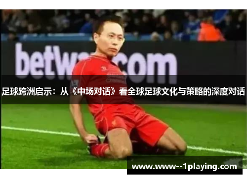 足球跨洲启示:从《中场对话》看全球足球文化与策略的深度对话 足球跨洲启示:从《中场对话》看全球足球文化与策略的深度对话