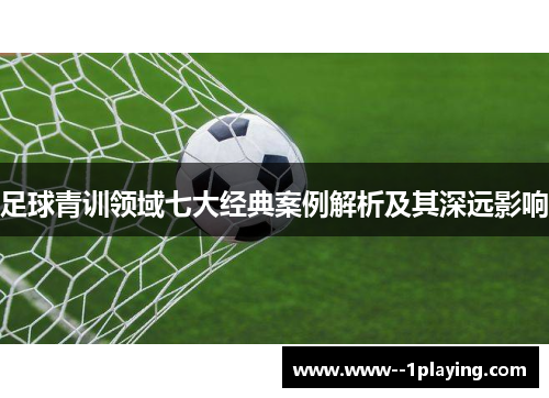 足球青训领域七大经典案例解析及其深远影响