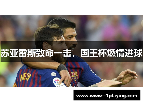 苏亚雷斯致命一击,国王杯燃情进球 苏亚雷斯致命一击,国王杯燃情进球