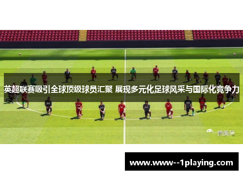 英超联赛吸引全球顶级球员汇聚 展现多元化足球风采与国际化竞争力 英超联赛吸引全球顶级球员汇聚 展现多元化足球风采与国际化竞争力