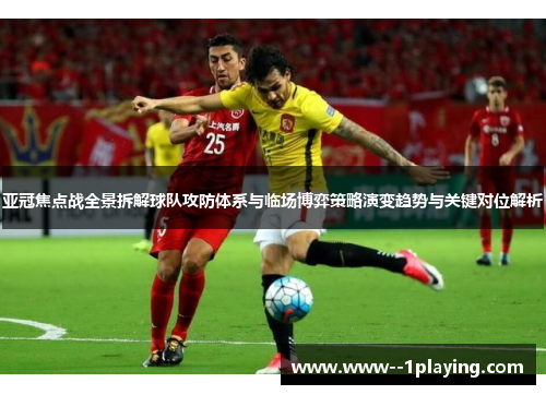 亚冠焦点战全景拆解球队攻防体系与临场博弈策略演变趋势与关键对位解析 亚冠焦点战全景拆解球队攻防体系与临场博弈策略演变趋势与关键对位解析
