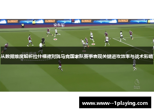 从数据维度解析拉什福德对阵马竞国家队赛事表现关键进攻效率与战术影响 从数据维度解析拉什福德对阵马竞国家队赛事表现关键进攻效率与战术影响