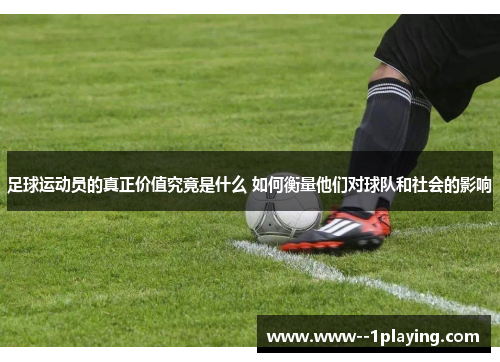 足球运动员的真正价值究竟是什么 如何衡量他们对球队和社会的影响