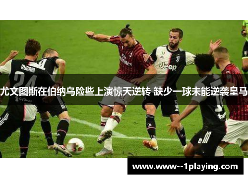尤文图斯在伯纳乌险些上演惊天逆转 缺少一球未能逆袭皇马 尤文图斯在伯纳乌险些上演惊天逆转 缺少一球未能逆袭皇马