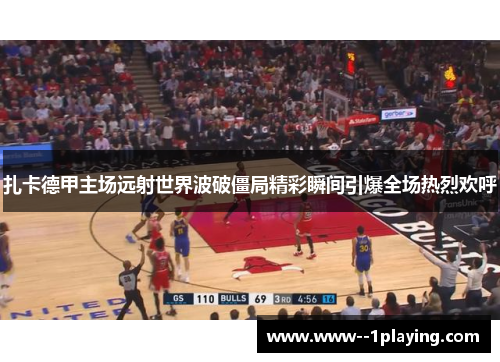 扎卡德甲主场远射世界波破僵局精彩瞬间引爆全场热烈欢呼