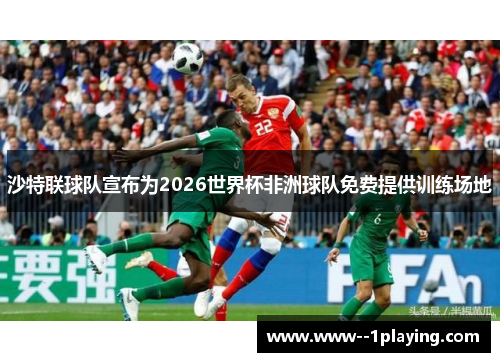 沙特联球队宣布为2026世界杯非洲球队免费提供训练场地 沙特联球队宣布为2026世界杯非洲球队免费提供训练场地