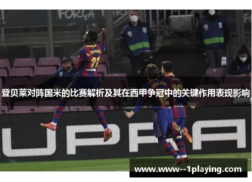 登贝莱对阵国米的比赛解析及其在西甲争冠中的关键作用表现影响 登贝莱对阵国米的比赛解析及其在西甲争冠中的关键作用表现影响