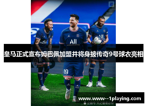 皇马正式宣布姆巴佩加盟并将身披传奇9号球衣亮相 皇马正式宣布姆巴佩加盟并将身披传奇9号球衣亮相