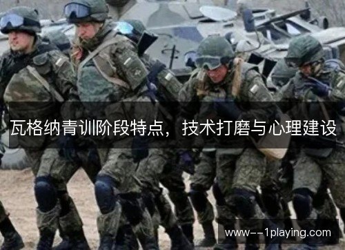瓦格纳青训阶段特点，技术打磨与心理建设
